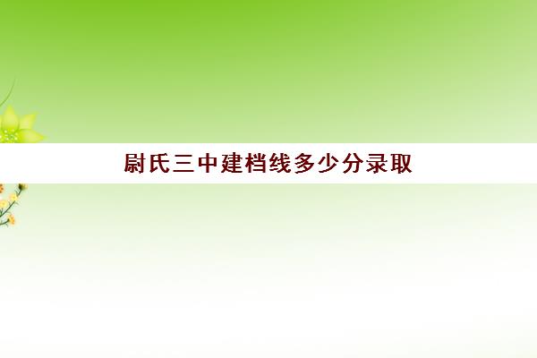 尉氏三中建档线多少分录取(建档线和分数线有什么区别)