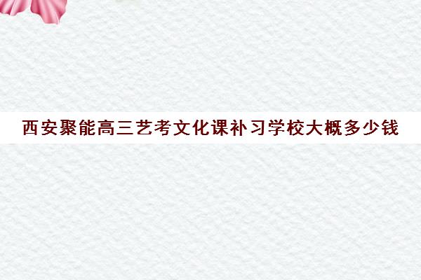 西安聚能高三艺考文化课补习学校大概多少钱