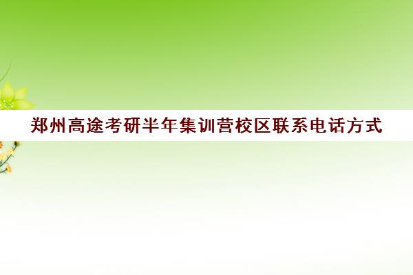 郑州高途考研半年集训营校区联系电话方式（郑州文都考研集训营）