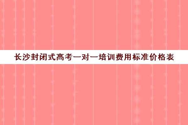 长沙封闭式高考一对一培训费用标准价格表(长沙高中补课机构排名)