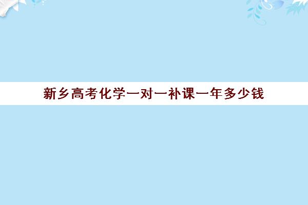 新乡高考化学一对一补课一年多少钱(高中化学有必要补课吗)