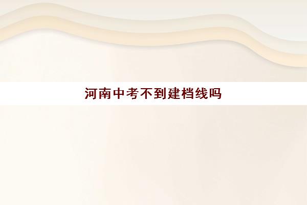 河南中考不到建档线吗(中考过了建档线没被录取怎么办)