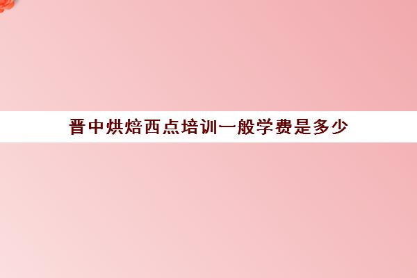 晋中烘焙西点培训一般学费是多少(学个烘焙大概要多少钱)