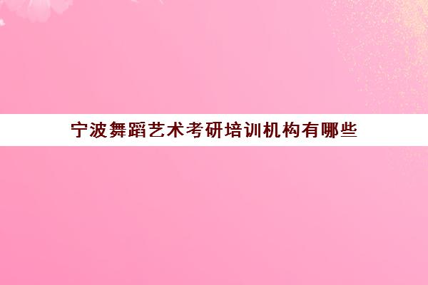 宁波舞蹈艺术考研培训机构有哪些(舞蹈考研机构实力排名)