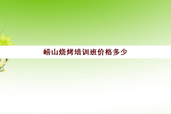 崂山烧烤培训班价格多少(烧烤培训班一般要多少钱)