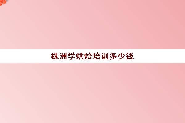 株洲学烘焙培训多少钱(株洲糖窝烘焙怎么样)