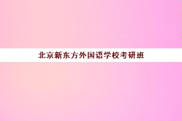 北京新东方外国语学校考研班(新东方考研咨询)