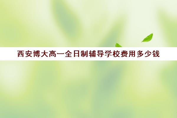 西安博大高一全日制辅导学校费用多少钱(佳木斯博大全日制冲刺班)