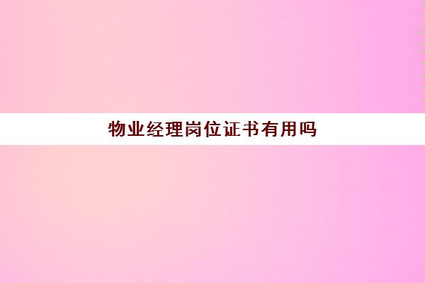 物业经理岗位证书有用吗(物业经理需要哪些证书)