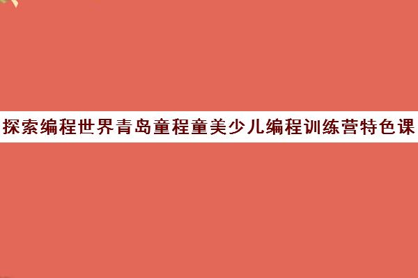 探索编程世界青岛童程童美少儿编程训练营特色课程