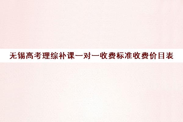 无锡高考理综补课一对一收费标准收费价目表(高中一对一家教收费价格表)