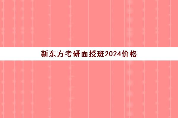 新东方考研面授班2024价格(新东方考研班一般多少钱)