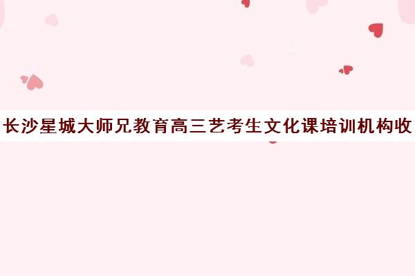 长沙星城大师兄教育高三艺考生文化课培训机构收费价格多少钱(湖南最好的艺考培训学校