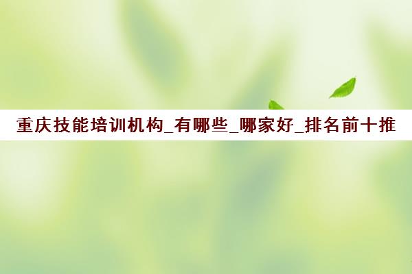 重庆技能培训机构_有哪些_哪家好_排名前十推荐