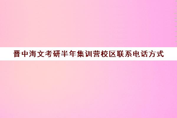 晋中海文考研半年集训营校区联系电话方式（文都复试集训营怎么样）