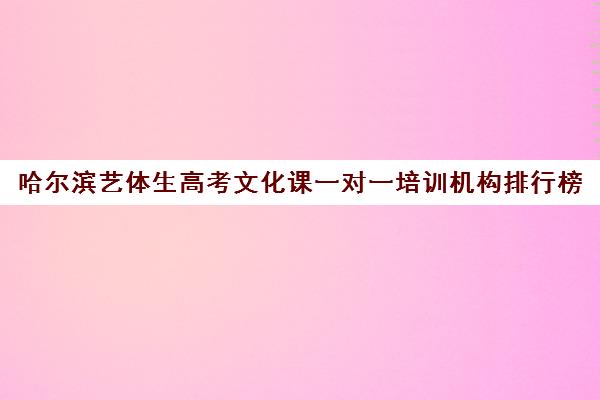 哈尔滨艺体生高考文化课一对一培训机构排行榜(哈尔滨高考培训机构排名)