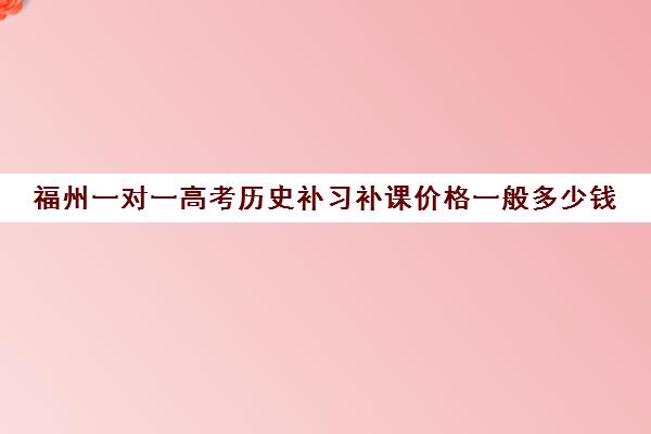 福州一对一高考历史补习补课价格一般多少钱