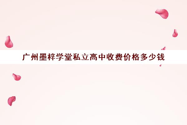 广州墨梓学堂私立高中收费价格多少钱(广州市民办高中录取分数及学费)