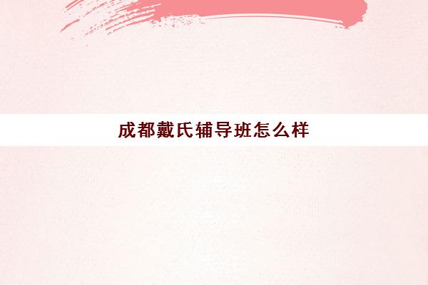 成都戴氏辅导班怎么样(成都最好的补课机构)