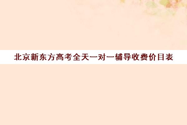 北京新东方高考全天一对一辅导收费价目表（一对一价格大概是多少）