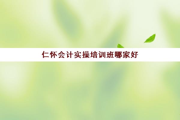 仁怀会计实操培训班哪家好(贵阳会计培训机构排名)