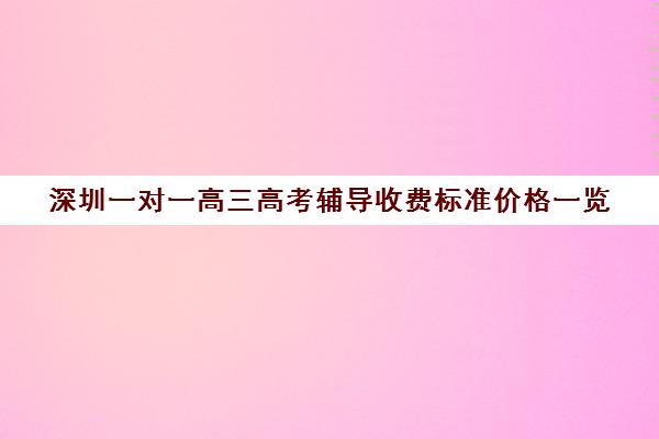 深圳一对一高三高考辅导收费标准价格一览(一对一辅导收费)