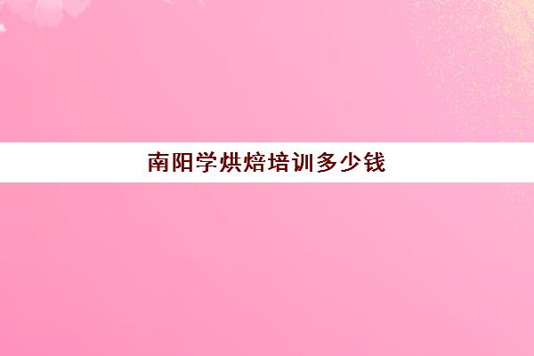 南阳学烘焙培训多少钱(烘焙班一般学费多少)