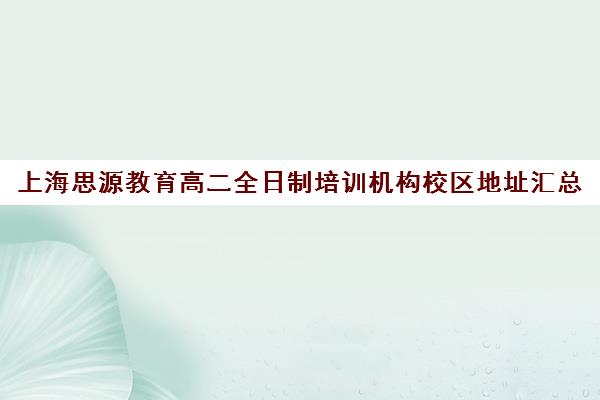 上海思源教育高二全日制培训机构校区地址汇总（上海高三全日制补课机构）