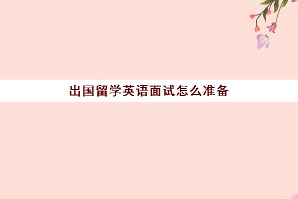 出国留学英语面试怎么准备(留学需要具备哪些条件)