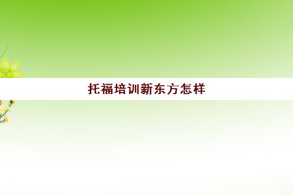 托福培训新东方怎样(新东方和新航道哪个好)