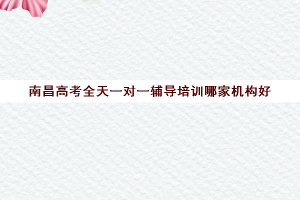 南昌高考全天一对一辅导培训哪家机构好(南昌八年级物理一对一)