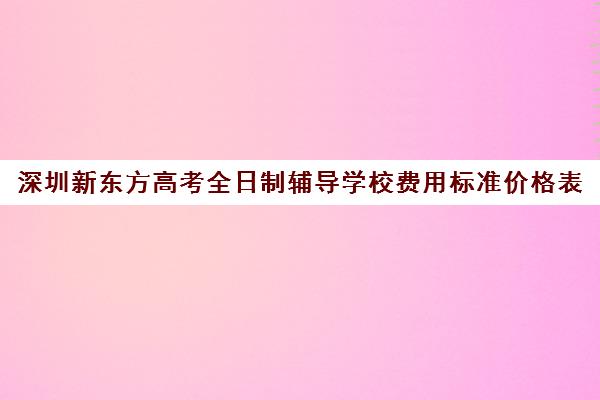 深圳新东方高考全日制辅导学校费用标准价格表(新东方封闭班全日制)