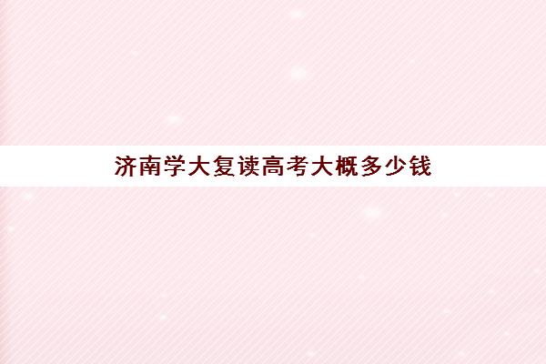 济南学大复读高考大概多少钱(山东济南排名第一的复读学校)