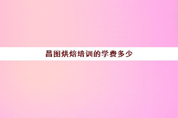 昌图烘焙培训的学费多少(烘焙学校三个月学费多少)