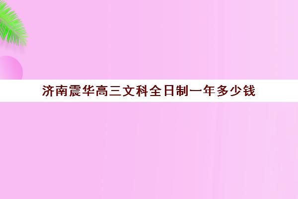 济南震华高三文科全日制一年多少钱(济南复读学校排名一览表)