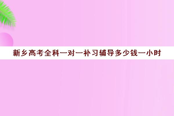 新乡高考全科一对一补习辅导多少钱一小时