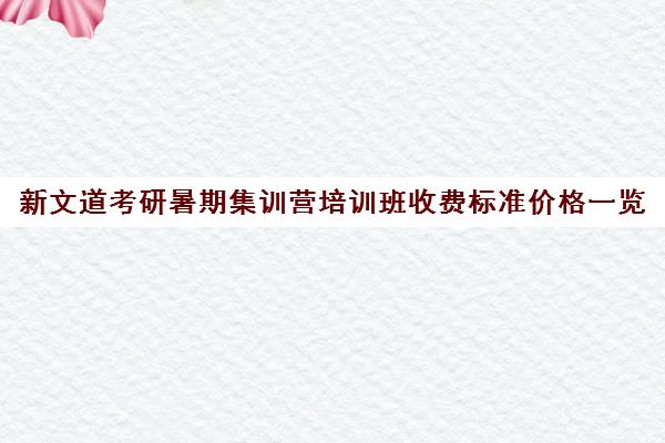 新文道考研暑期集训营培训班收费标准价格一览（培训机构收费标准图片）