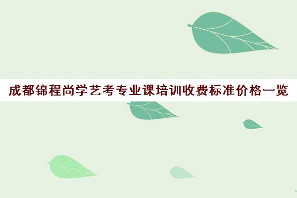 成都锦程尚学艺考专业课培训收费标准价格一览(艺考培训机构收费标准)