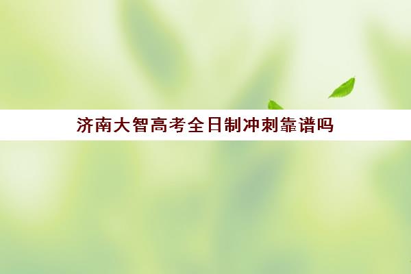 济南大智高考全日制冲刺靠谱吗(高考全日制培训机构有必要去吗)