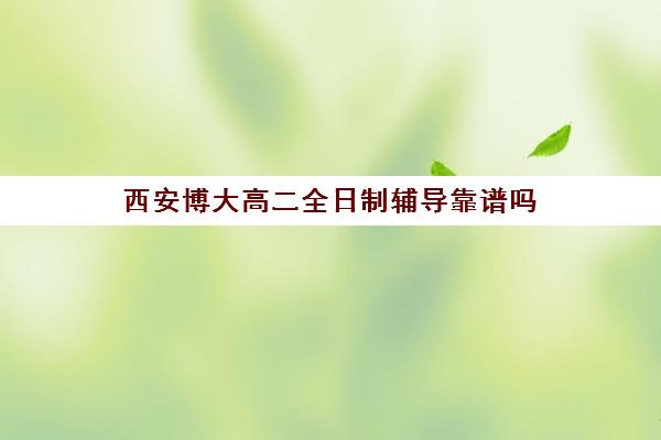 西安博大高二全日制辅导靠谱吗(长春博大教育单招全日制在哪个校区)