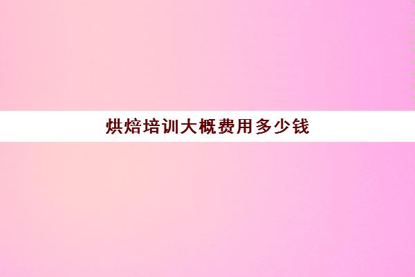 烘焙培训大概费用多少钱(烘焙班一般学费多少)