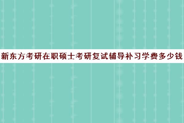 新东方考研在职硕士考研复试辅导补习学费多少钱