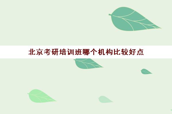 北京考研培训班哪个机构比较好点(北京考研比较厉害的培训机构)