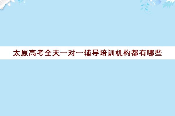 太原高考全天一对一辅导培训机构都有哪些(高考一对一辅导多少钱一小时)