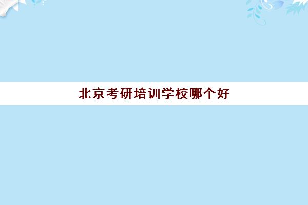 北京考研培训学校哪个好(北京考研比较厉害的培训机构)