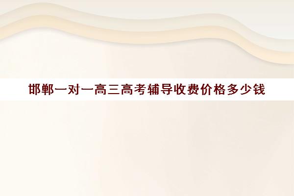 邯郸一对一高三高考辅导收费价格多少钱(邯郸初中一对一补课价格)