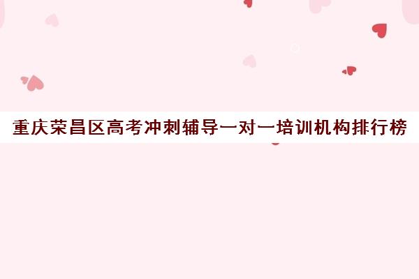 重庆荣昌区高考冲刺辅导一对一培训机构排行榜(重庆高中补课机构排名)