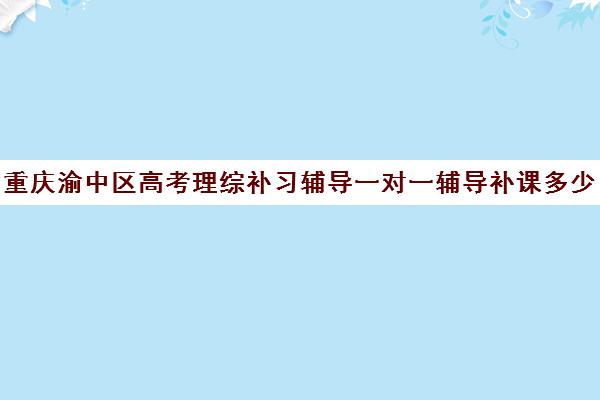 重庆渝中区高考理综补习辅导一对一辅导补课多少钱一小时