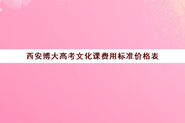 西安博大高考文化课费用标准价格表(西安博艺艺考培训学校怎么样)