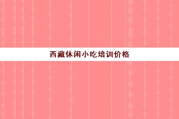 西藏休闲小吃培训价格